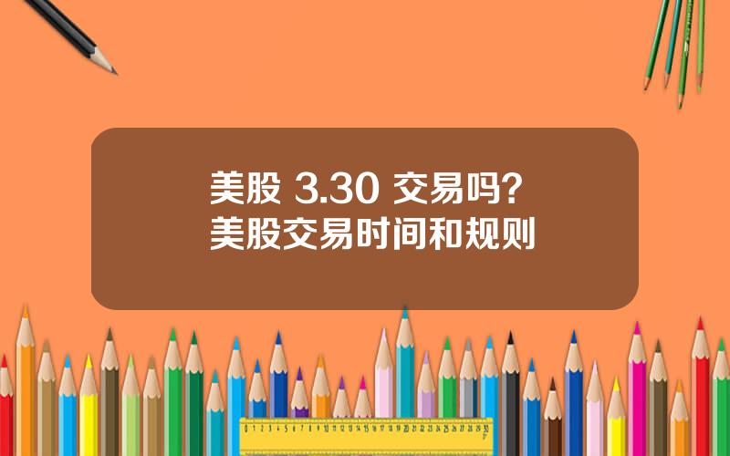 美股 3.30 交易吗？美股交易时间和规则